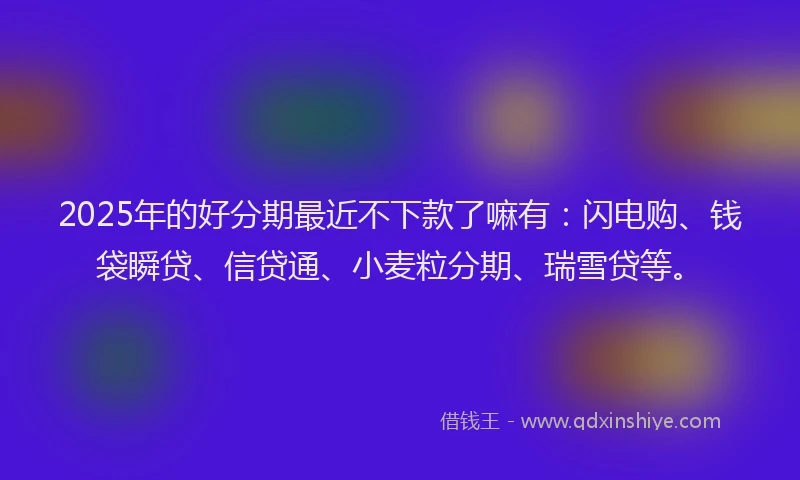 2025年的好分期最近不下款了嘛有：闪电购、钱袋瞬贷、信贷通、小麦粒分期、瑞雪贷等。