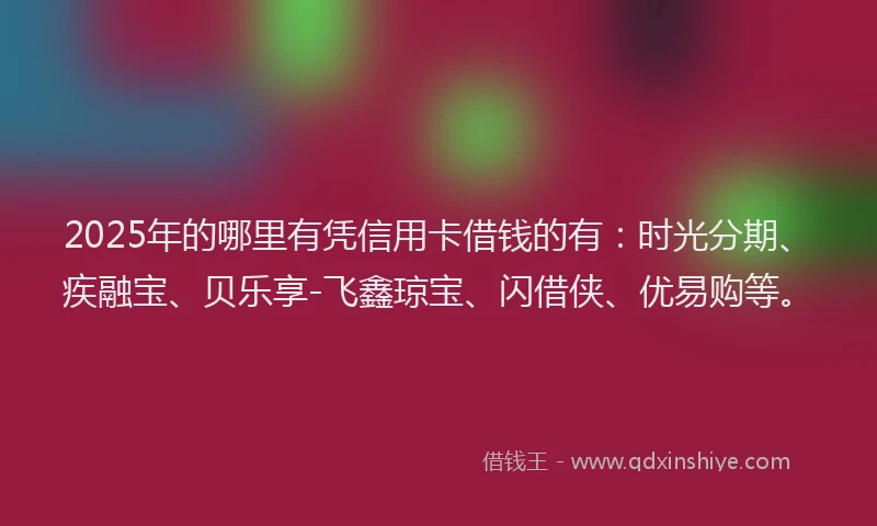 2025年的哪里有凭信用卡借钱的有：时光分期、疾融宝、贝乐享-飞鑫琼宝、闪借侠、优易购等。