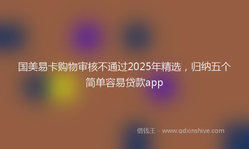 国美易卡购物审核不通过2025年精选，归纳五个简单容易贷款app