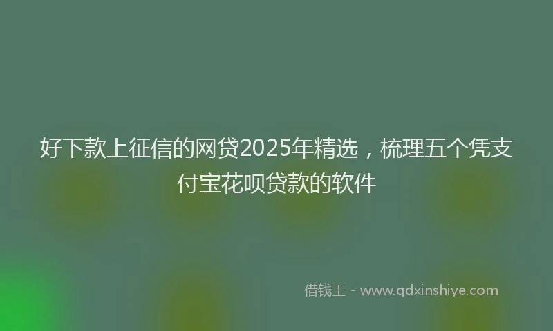 好下款上征信的网贷2025年精选，梳理五个凭支付宝花呗贷款的软件