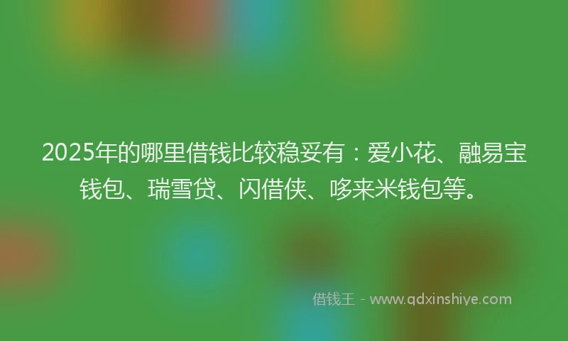 2025年的哪里借钱比较稳妥有：爱小花、融易宝钱包、瑞雪贷、闪借侠、哆来米钱包等。
