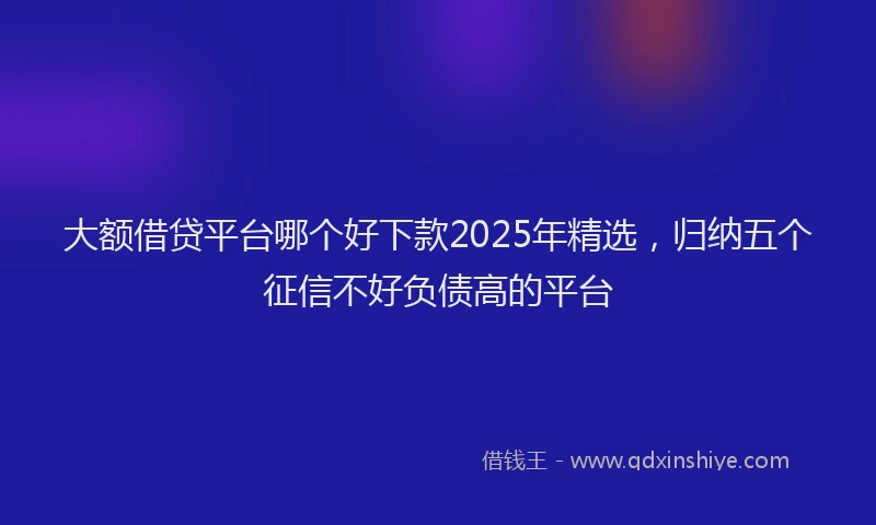 大额借贷平台哪个好下款2025年精选，归纳五个征信不好负债高的平台