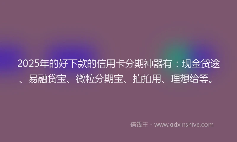 2025年的好下款的信用卡分期神器有：现金贷途、易融贷宝、微粒分期宝、拍拍用、理想给等。