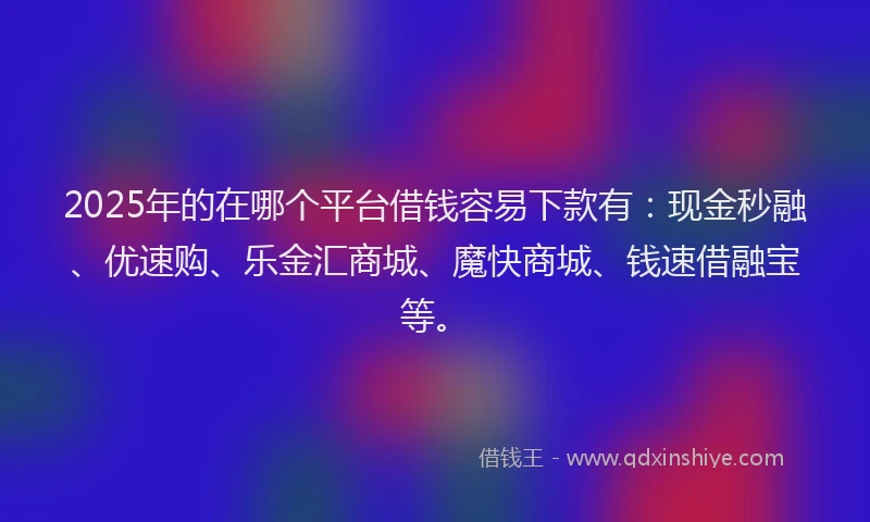 2025年的在哪个平台借钱容易下款有：现金秒融、优速购、乐金汇商城、魔快商城、钱速借融宝等。