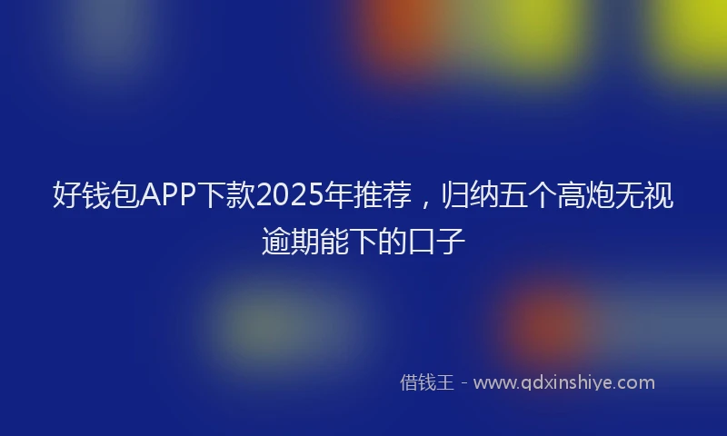 好钱包APP下款2025年推荐，归纳五个高炮无视逾期能下的口子
