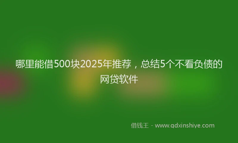 哪里能借500块2025年推荐，总结5个不看负债的网贷软件
