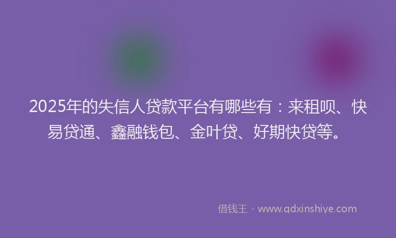 2025年的失信人贷款平台有哪些有：来租呗、快易贷通、鑫融钱包、金叶贷、好期快贷等。