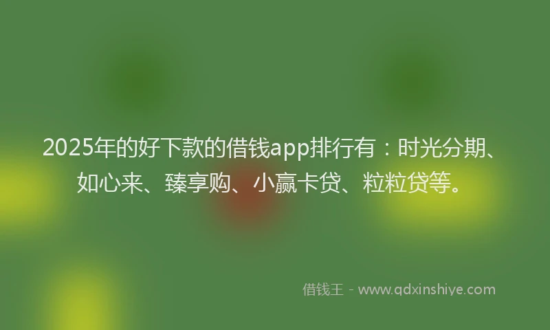 2025年的好下款的借钱app排行有：时光分期、如心来、臻享购、小赢卡贷、粒粒贷等。
