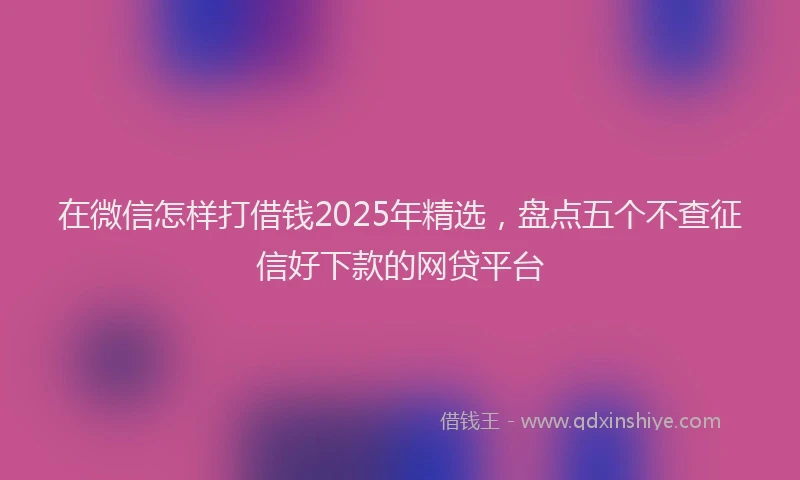 在微信怎样打借钱2025年精选，盘点五个不查征信好下款的网贷平台