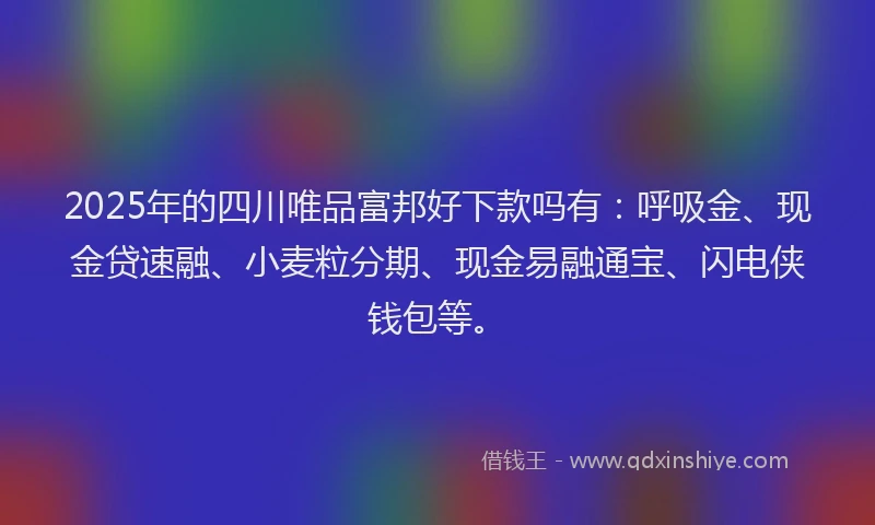2025年的四川唯品富邦好下款吗有：呼吸金、现金贷速融、小麦粒分期、现金易融通宝、闪电侠钱包等。