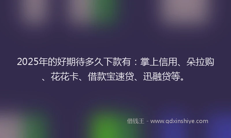 2025年的好期待多久下款有：掌上信用、朵拉购、花花卡、借款宝速贷、迅融贷等。