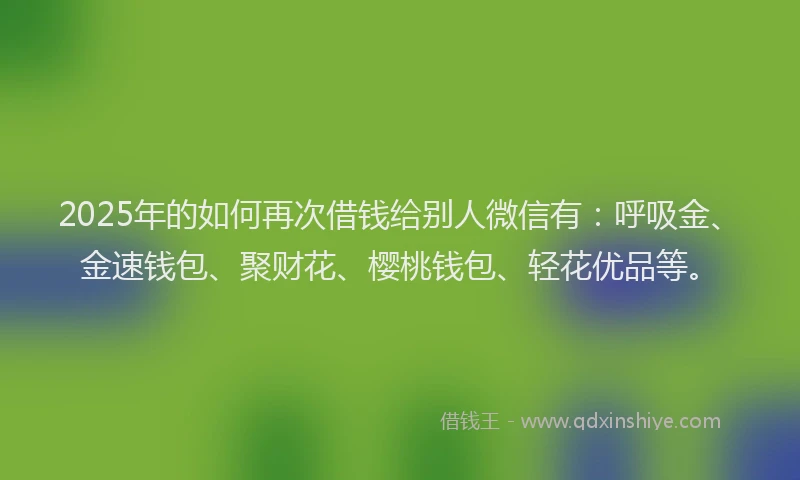 2025年的如何再次借钱给别人微信有：呼吸金、金速钱包、聚财花、樱桃钱包、轻花优品等。
