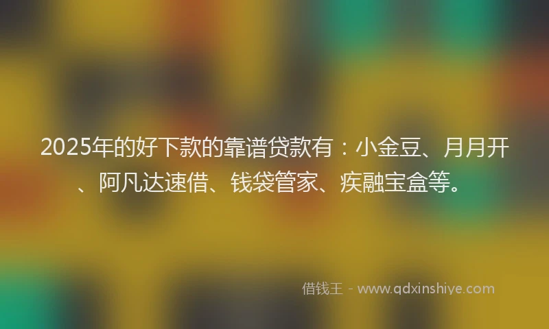 2025年的好下款的靠谱贷款有：小金豆、月月开、阿凡达速借、钱袋管家、疾融宝盒等。