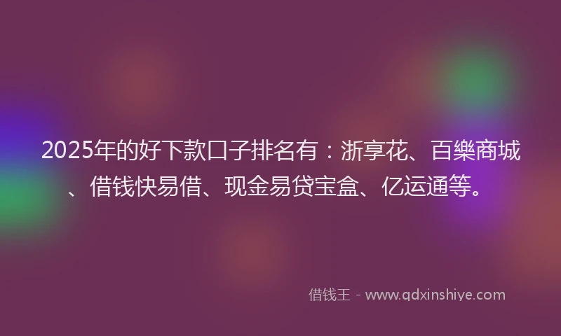 2025年的好下款口子排名有：浙享花、百樂商城、借钱快易借、现金易贷宝盒、亿运通等。