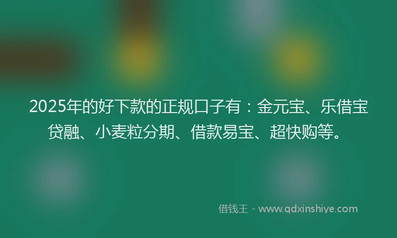 2025年的好下款的正规口子有：金元宝、乐借宝贷融、小麦粒分期、借款易宝、超快购等。