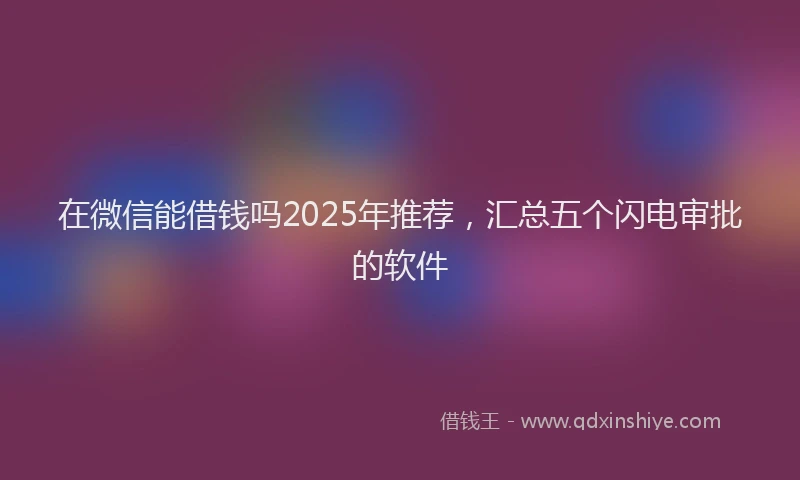 在微信能借钱吗2025年推荐，汇总五个闪电审批的软件
