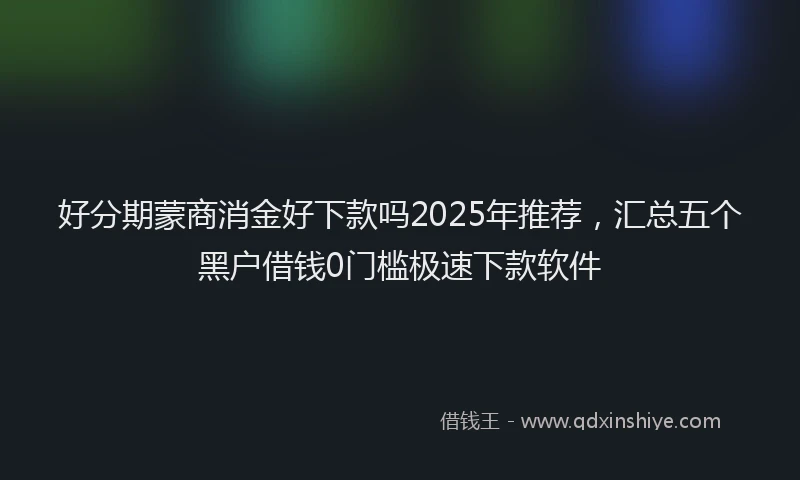 好分期蒙商消金好下款吗2025年推荐，汇总五个黑户借钱0门槛极速下款软件