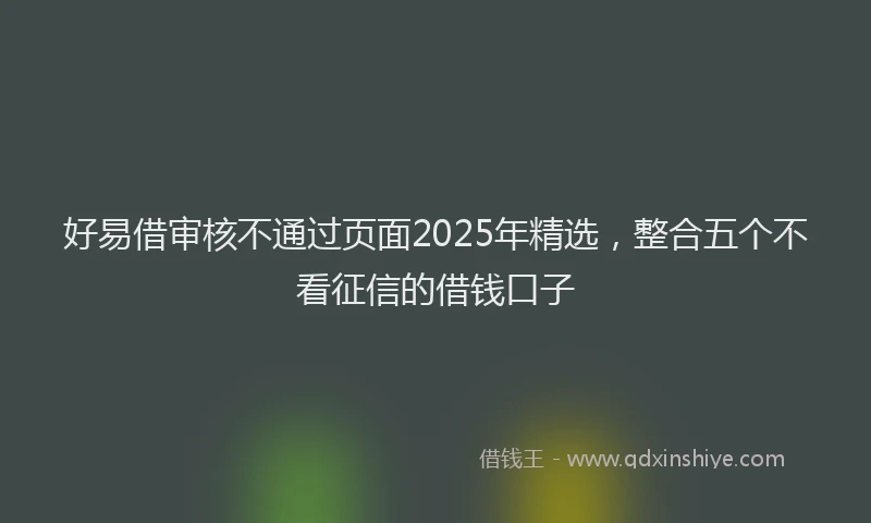 好易借审核不通过页面2025年精选，整合五个不看征信的借钱口子