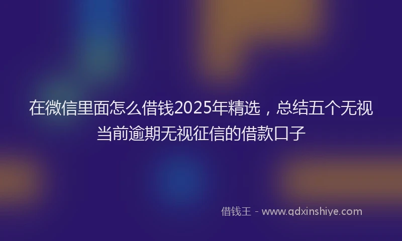 在微信里面怎么借钱2025年精选，总结五个无视当前逾期无视征信的借款口子