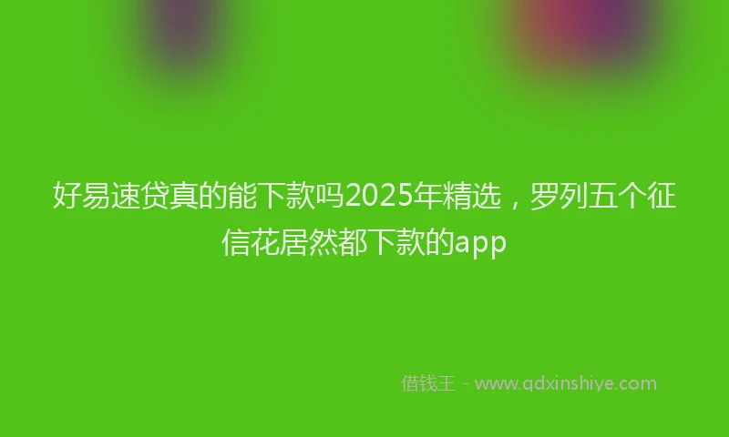 好易速贷真的能下款吗2025年精选，罗列五个征信花居然都下款的app