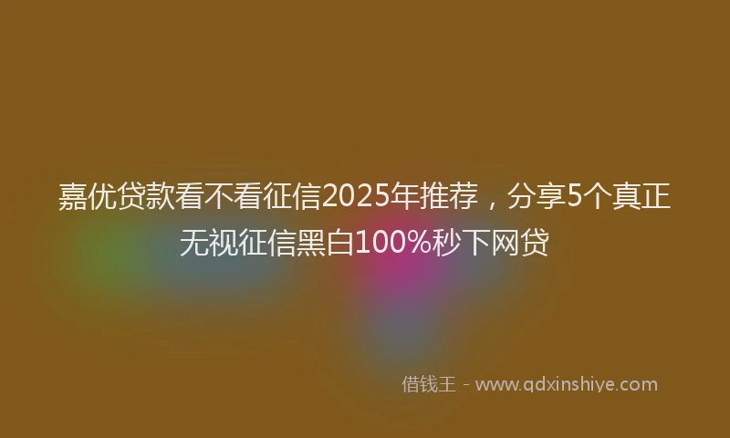 嘉优贷款看不看征信2025年推荐，分享5个真正无视征信黑白100%秒下网贷
