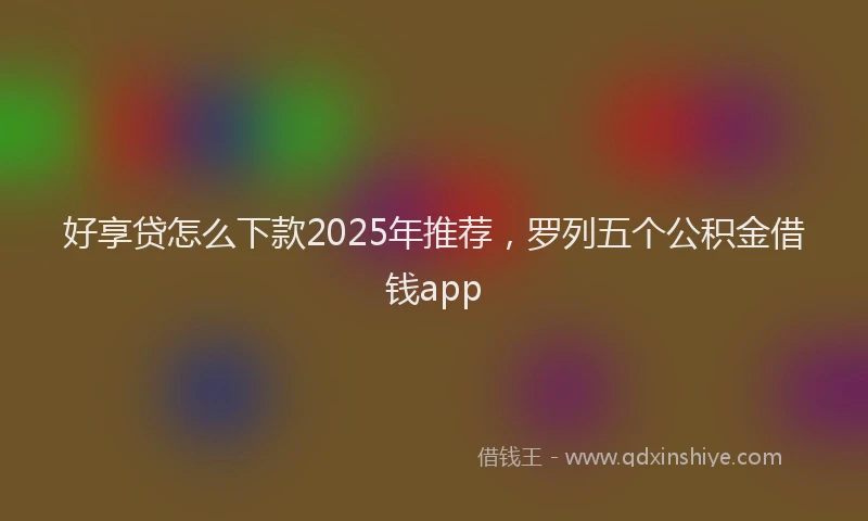 好享贷怎么下款2025年推荐，罗列五个公积金借钱app