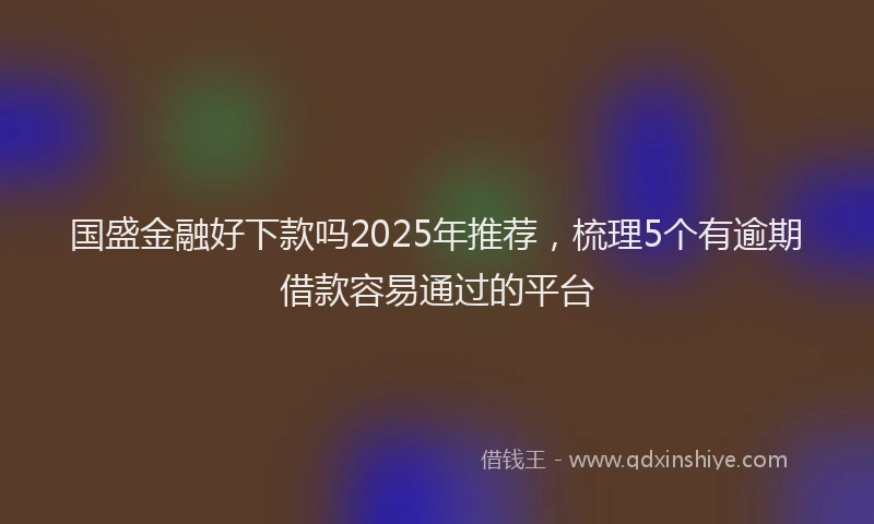 国盛金融好下款吗2025年推荐，梳理5个有逾期借款容易通过的平台