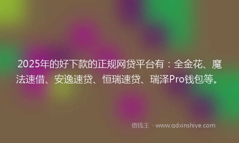 2025年的好下款的正规网贷平台有：全金花、魔法速借、安逸速贷、恒瑞速贷、瑞泽Pro钱包等。