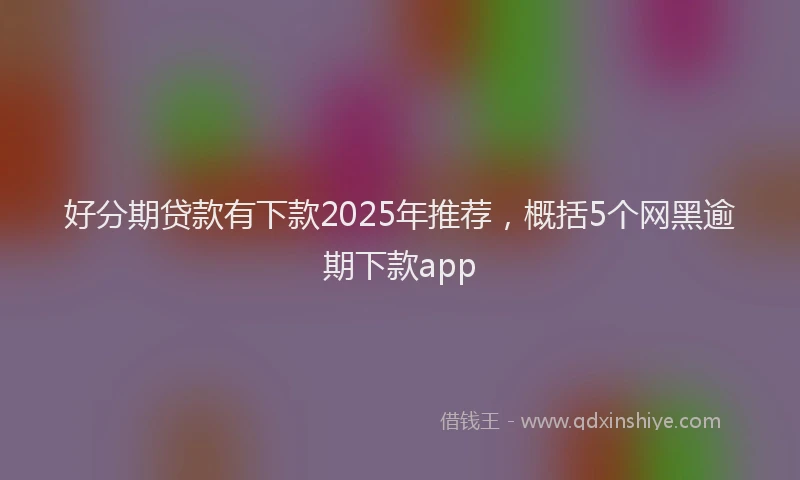好分期贷款有下款2025年推荐，概括5个网黑逾期下款app