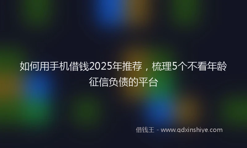 如何用手机借钱2025年推荐，梳理5个不看年龄征信负债的平台