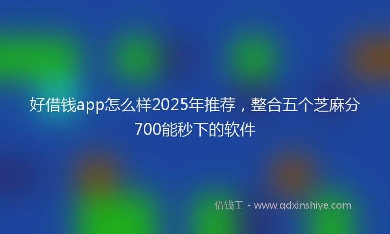 好借钱app怎么样2025年推荐，整合五个芝麻分700能秒下的软件