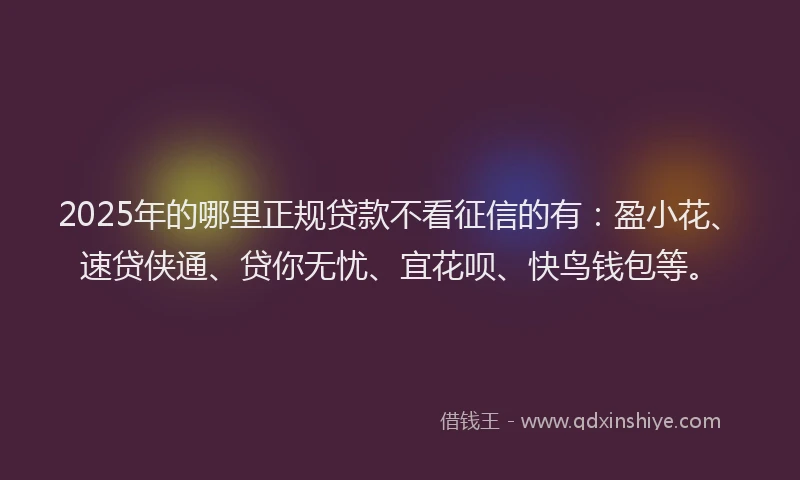 2025年的哪里正规贷款不看征信的有：盈小花、速贷侠通、贷你无忧、宜花呗、快鸟钱包等。