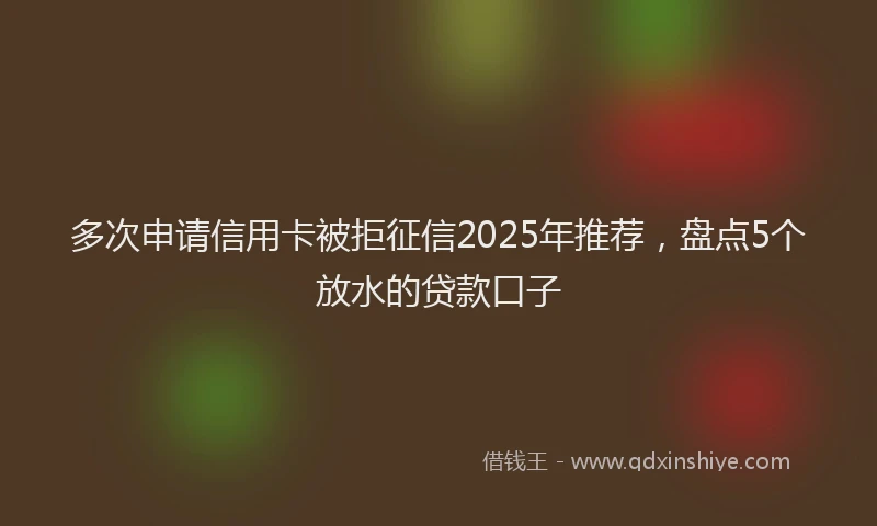 多次申请信用卡被拒征信2025年推荐，盘点5个放水的贷款口子