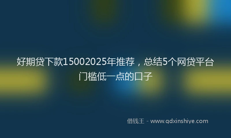 好期贷下款15002025年推荐，总结5个网贷平台门槛低一点的口子