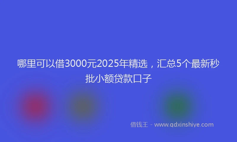 哪里可以借3000元2025年精选，汇总5个最新秒批小额贷款口子