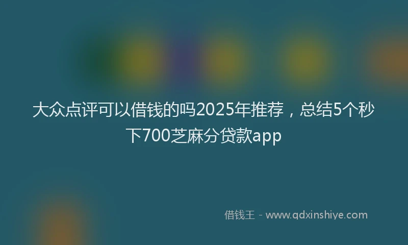 大众点评可以借钱的吗2025年推荐，总结5个秒下700芝麻分贷款app