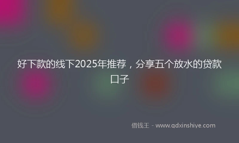 好下款的线下2025年推荐，分享五个放水的贷款口子