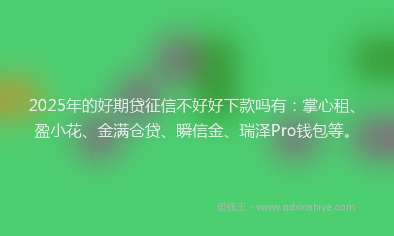 2025年的好期贷征信不好好下款吗有：掌心租、盈小花、金满仓贷、瞬信金、瑞泽Pro钱包等。