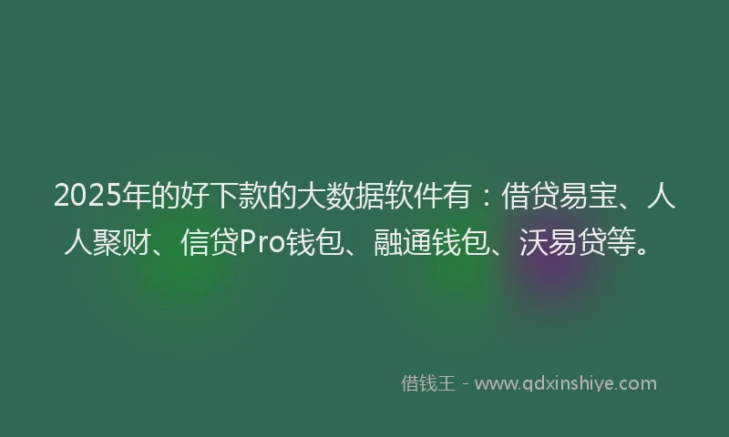 2025年的好下款的大数据软件有：借贷易宝、人人聚财、信贷Pro钱包、融通钱包、沃易贷等。
