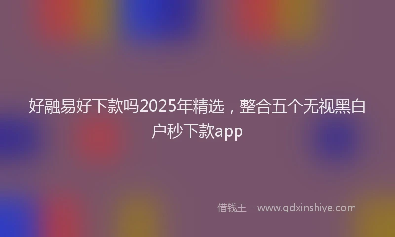 好融易好下款吗2025年精选，整合五个无视黑白户秒下款app