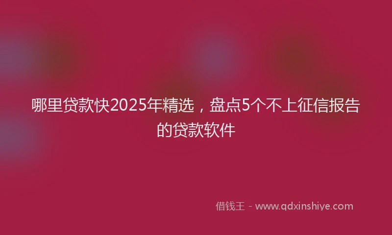 哪里贷款快2025年精选，盘点5个不上征信报告的贷款软件