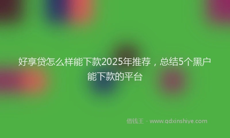 好享贷怎么样能下款2025年推荐，总结5个黑户能下款的平台