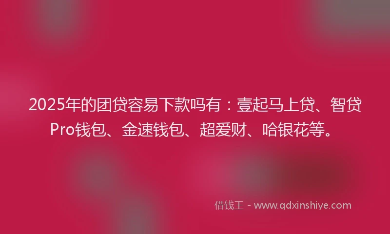 2025年的团贷容易下款吗有：壹起马上贷、智贷Pro钱包、金速钱包、超爱财、哈银花等。