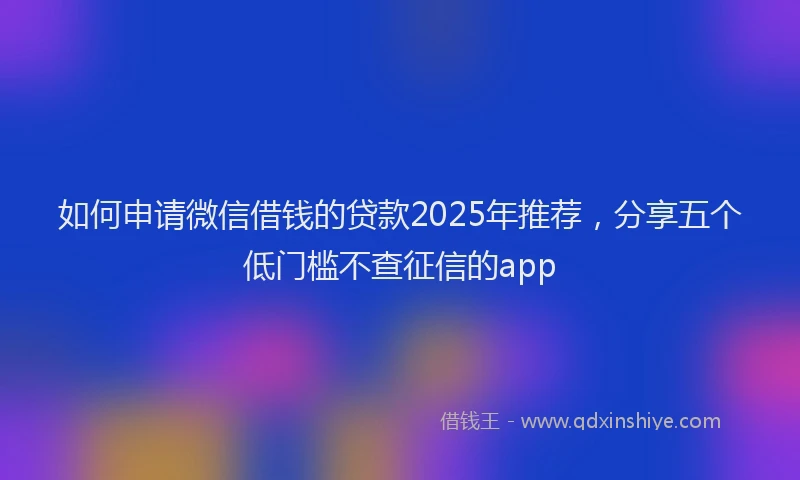 如何申请微信借钱的贷款2025年推荐，分享五个低门槛不查征信的app
