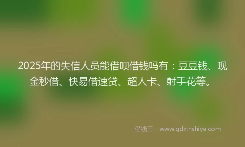 2025年的失信人员能借呗借钱吗有：豆豆钱、现金秒借、快易借速贷、超人卡、射手花等。