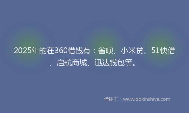 2025年的在360借钱有：省呗、小米贷、51快借、启航商城、迅达钱包等。