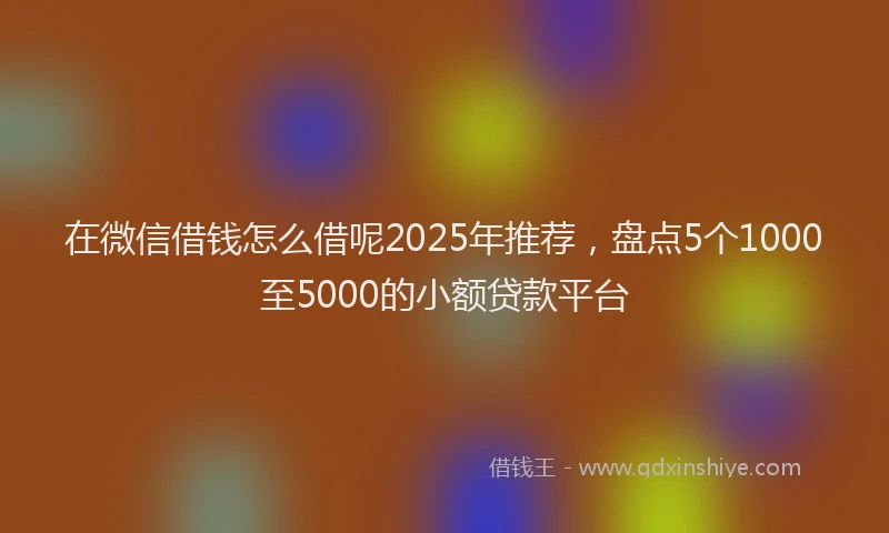 在微信借钱怎么借呢2025年推荐，盘点5个1000至5000的小额贷款平台