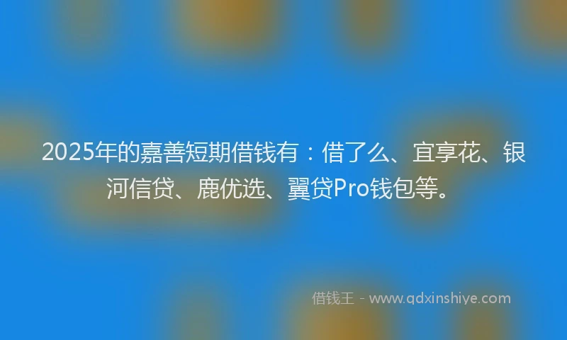 2025年的嘉善短期借钱有：借了么、宜享花、银河信贷、鹿优选、翼贷Pro钱包等。