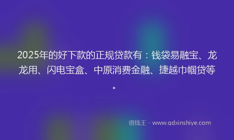 2025年的好下款的正规贷款有：钱袋易融宝、龙龙用、闪电宝盒、中原消费金融、捷越巾帼贷等。