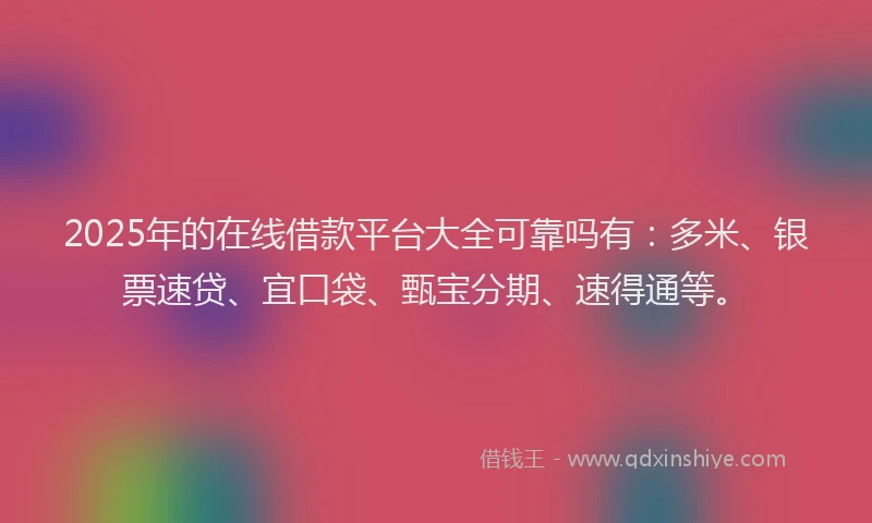 2025年的在线借款平台大全可靠吗有：多米、银票速贷、宜口袋、甄宝分期、速得通等。